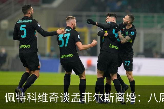 佩特科维奇谈孟菲尔斯离婚：八周就能让一段感情面目全非